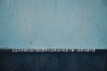 企業(yè)眾多做白酒代理就要擇優(yōu)選擇請(qǐng)問有誰了解一些茅臺(tái)鎮(zhèn)不錯(cuò)