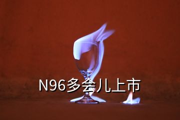 N96多會兒上市