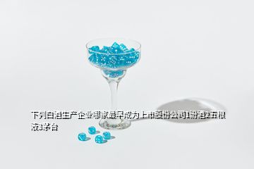 下列白酒生產(chǎn)企業(yè)哪家最早成為上市股份公司1汾酒2五糧液3茅臺