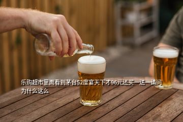 樂購超市里面看到茅臺52度宴天下才96元還買一送一請問為什么這么