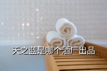 天之藍(lán)是哪個(gè)酒廠出品