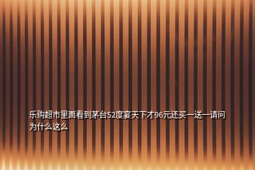 樂購超市里面看到茅臺52度宴天下才96元還買一送一請問為什么這么