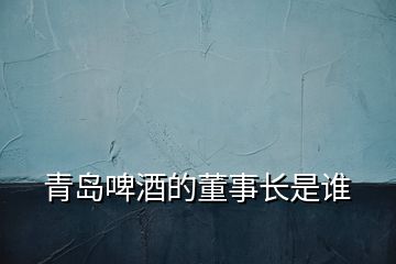 青島啤酒的董事長是誰