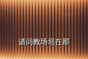 請(qǐng)問教場(chǎng)壩在那