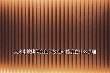 大米水放碘伏變色了放點VC能變白什么原理