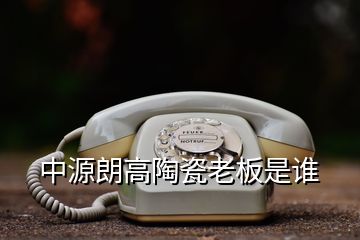 中源朗高陶瓷老板是誰(shuí)