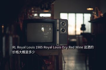 RL Royal Louis 1985 Royal Louis Dry Red Wine 這酒的價(jià)格大概是多少