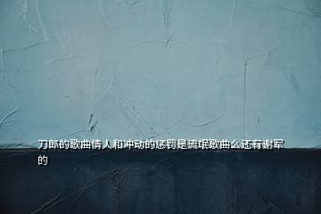 刀郎的歌曲情人和沖動(dòng)的懲罰是流氓歌曲么還有謝軍的