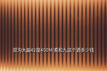 雙溝大曲42度450MI柔和九這個(gè)酒多少錢