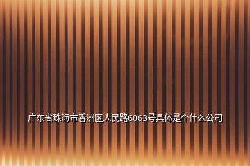 廣東省珠海市香洲區(qū)人民路6063號(hào)具體是個(gè)什么公司