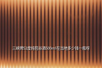 三峽牌52度純苞谷酒500ml在當?shù)囟嗌馘X一瓶呀