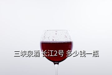 三峽泉酒 長江2號 多少錢一瓶