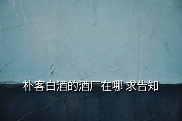 樸客白酒的酒廠(chǎng)在哪 求告知