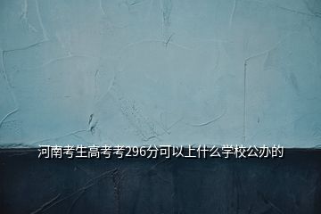 河南考生高考考296分可以上什么學(xué)校公辦的