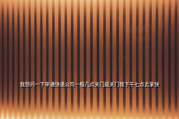 我想問一下申通快遞公司一般幾點(diǎn)關(guān)門是關(guān)門我下午七點(diǎn)去拿快