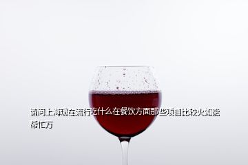 請問上海現(xiàn)在流行吃什么在餐飲方面那些項(xiàng)目比較火如能幫忙萬