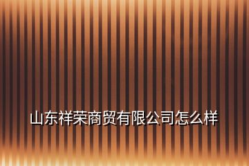 山東祥榮商貿(mào)有限公司怎么樣