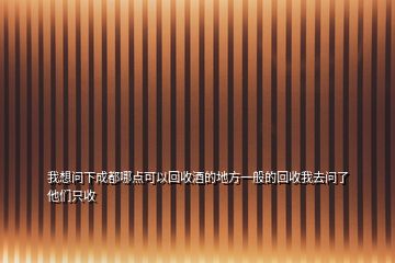 我想問下成都哪點(diǎn)可以回收酒的地方一般的回收我去問了他們只收