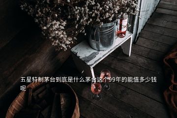 五星特制茅臺(tái)到底是什么茅臺(tái)這個(gè)99年的能值多少錢呢