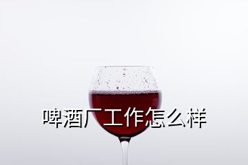 啤酒廠工作怎么樣