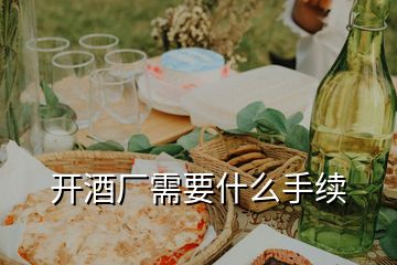 開酒廠需要什么手續(xù)