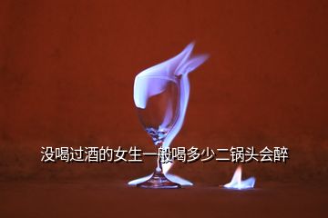 沒(méi)喝過(guò)酒的女生一般喝多少二鍋頭會(huì)醉