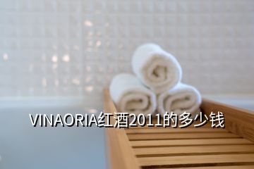 VINAORIA紅酒2011的多少錢