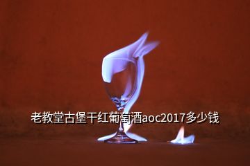 老教堂古堡干紅葡萄酒aoc2017多少錢(qián)