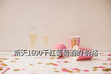 新天1600干紅葡萄酒的 價(jià)格