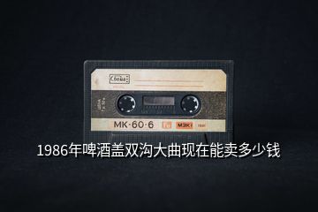 1986年啤酒蓋雙溝大曲現(xiàn)在能賣多少錢