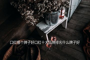 口紅哪個牌子好口紅十大品牌排名什么牌子好