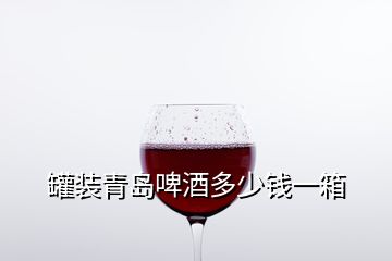 罐裝青島啤酒多少錢一箱