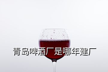 青島啤酒廠是哪年建廠