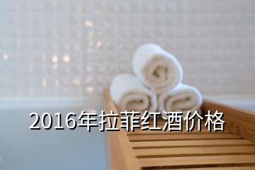 2016年拉菲紅酒價(jià)格