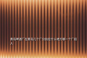 青島啤酒廠在青島幾個(gè)廠分別在什么地方哪一個(gè)廠招人