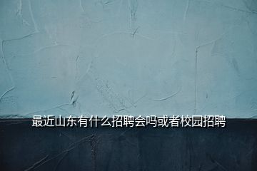 最近山東有什么招聘會嗎或者校園招聘