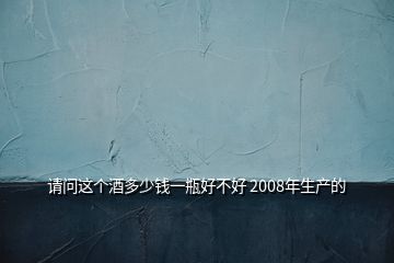 請(qǐng)問這個(gè)酒多少錢一瓶好不好 2008年生產(chǎn)的