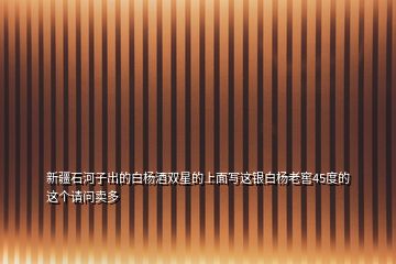 新疆石河子出的白楊酒雙星的上面寫這銀白楊老窖45度的這個(gè)請(qǐng)問(wèn)賣多