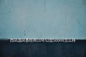 西鳳酒鳳香經典10年52度500ml怎么樣