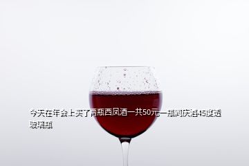 今天在年會(huì)上買了兩瓶西鳳酒一共50元一瓶同慶酒45度透玻璃瓶