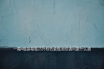 一箱4瓶裝每瓶15升棕色瓷瓶龍紋請(qǐng)問(wèn)是什么酒