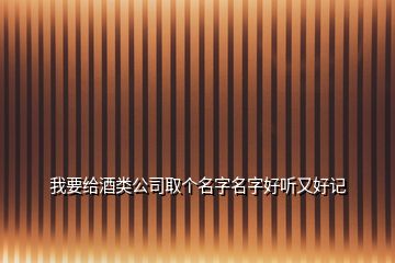 我要給酒類公司取個(gè)名字名字好聽(tīng)又好記