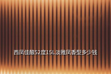 西鳳佳釀52度15L淡雅鳳香型多少錢