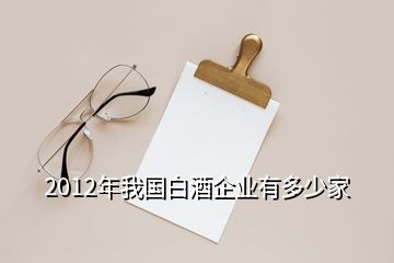 2012年我國(guó)白酒企業(yè)有多少家