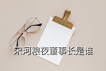 宋河糧夜董事長(zhǎng)是誰(shuí)