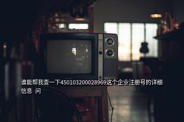 誰能幫我查一下450103200028969這個(gè)企業(yè)注冊號(hào)的詳細(xì)信息  問