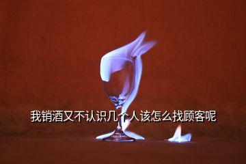 我銷酒又不認(rèn)識幾個(gè)人該怎么找顧客呢