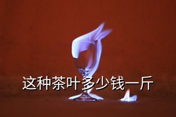 這種茶葉多少錢(qián)一斤