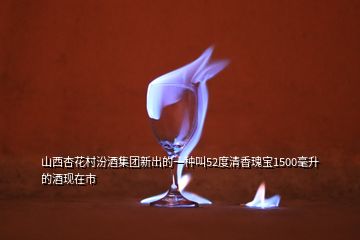 山西杏花村汾酒集團(tuán)新出的一種叫52度清香瑰寶1500毫升的酒現(xiàn)在市