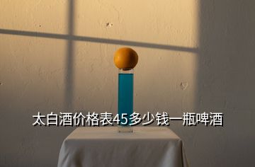 太白酒價(jià)格表45多少錢一瓶啤酒